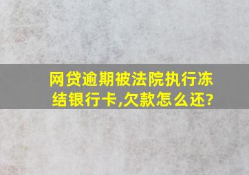 网贷逾期被法院执行冻结银行卡,欠款怎么还?