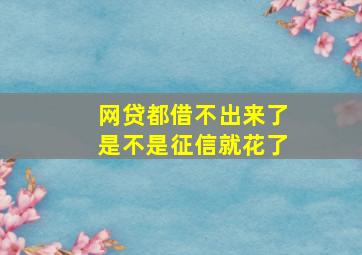 网贷都借不出来了是不是征信就花了