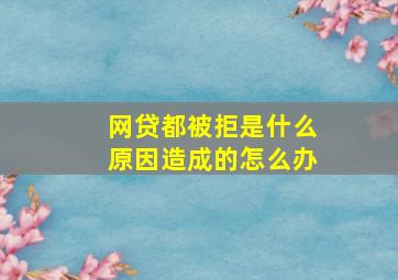 网贷都被拒是什么原因造成的怎么办