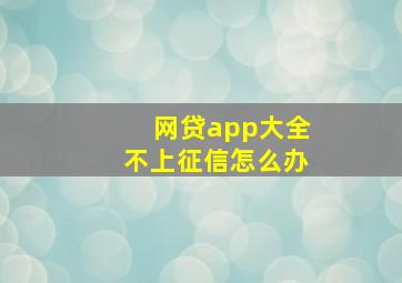 网贷app大全不上征信怎么办