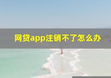 网贷app注销不了怎么办