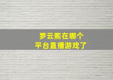 罗云熙在哪个平台直播游戏了