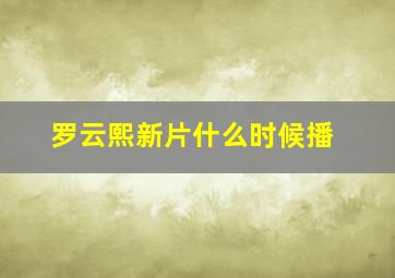 罗云熙新片什么时候播