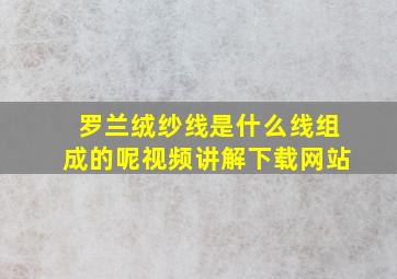 罗兰绒纱线是什么线组成的呢视频讲解下载网站