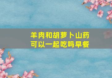 羊肉和胡萝卜山药可以一起吃吗早餐