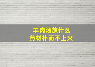 羊肉汤放什么药材补而不上火