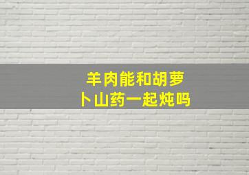 羊肉能和胡萝卜山药一起炖吗