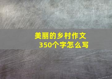 美丽的乡村作文350个字怎么写