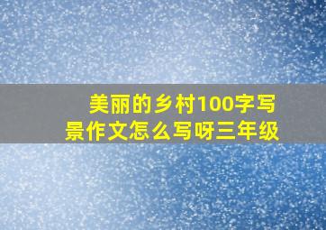 美丽的乡村100字写景作文怎么写呀三年级