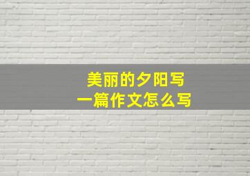 美丽的夕阳写一篇作文怎么写