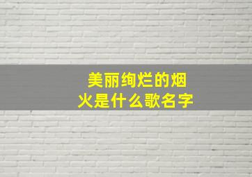 美丽绚烂的烟火是什么歌名字