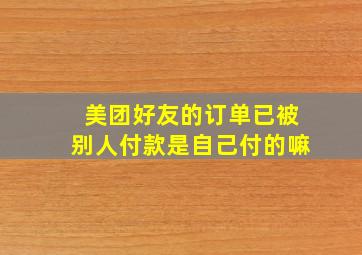 美团好友的订单已被别人付款是自己付的嘛