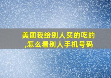 美团我给别人买的吃的,怎么看别人手机号码