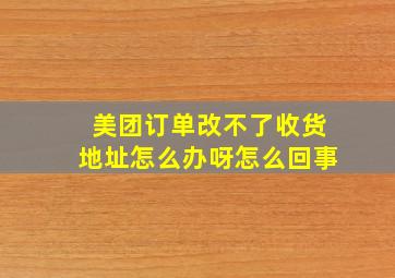 美团订单改不了收货地址怎么办呀怎么回事