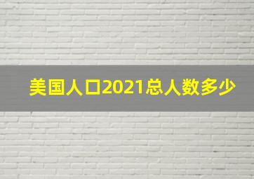 美国人口2021总人数多少