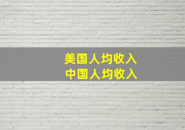 美国人均收入 中国人均收入