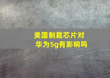 美国制裁芯片对华为5g有影响吗