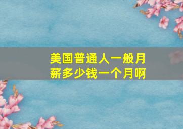 美国普通人一般月薪多少钱一个月啊