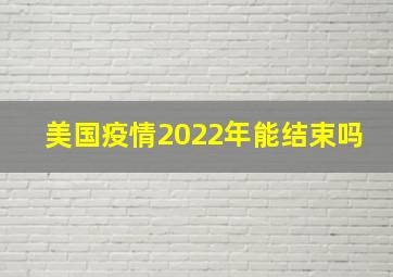 美国疫情2022年能结束吗