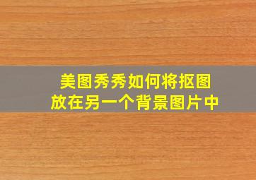 美图秀秀如何将抠图放在另一个背景图片中