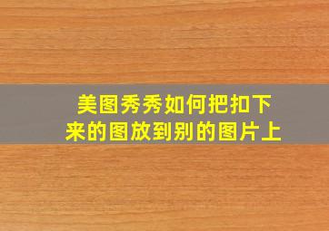 美图秀秀如何把扣下来的图放到别的图片上