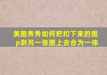 美图秀秀如何把扣下来的图p到另一张图上去合为一体