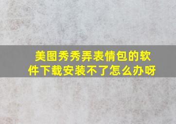 美图秀秀弄表情包的软件下载安装不了怎么办呀