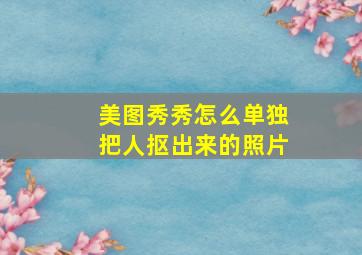 美图秀秀怎么单独把人抠出来的照片