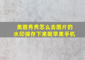 美图秀秀怎么去图片的水印保存下来呢苹果手机