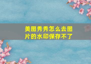 美图秀秀怎么去图片的水印保存不了