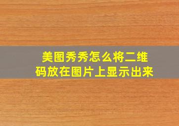 美图秀秀怎么将二维码放在图片上显示出来