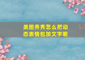 美图秀秀怎么把动态表情包加文字呢