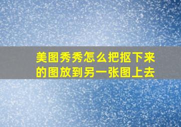 美图秀秀怎么把抠下来的图放到另一张图上去