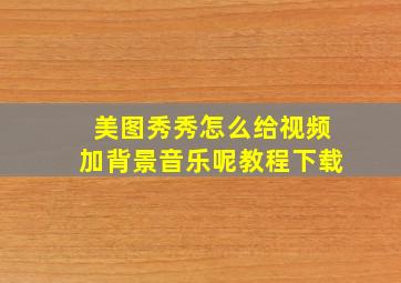 美图秀秀怎么给视频加背景音乐呢教程下载