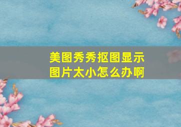 美图秀秀抠图显示图片太小怎么办啊