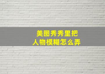 美图秀秀里把人物模糊怎么弄