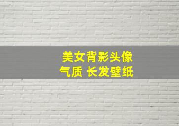 美女背影头像气质 长发壁纸