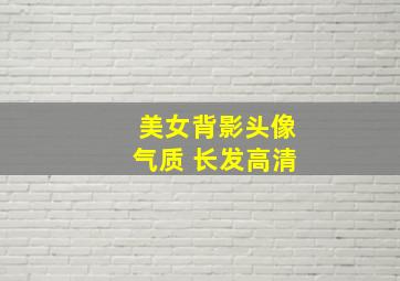 美女背影头像气质 长发高清