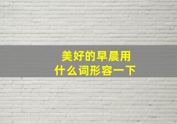 美好的早晨用什么词形容一下