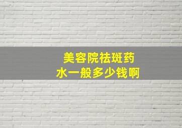 美容院祛斑药水一般多少钱啊