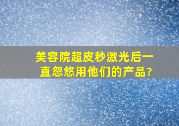 美容院超皮秒激光后一直忽悠用他们的产品?