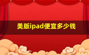 美版ipad便宜多少钱