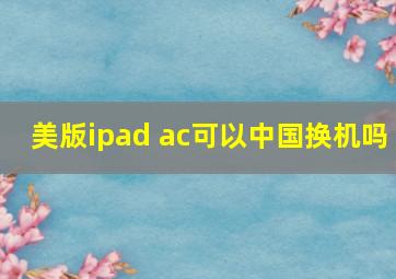 美版ipad ac可以中国换机吗