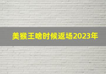 美猴王啥时候返场2023年