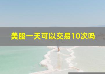 美股一天可以交易10次吗