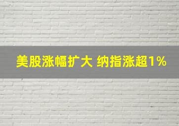 美股涨幅扩大 纳指涨超1%