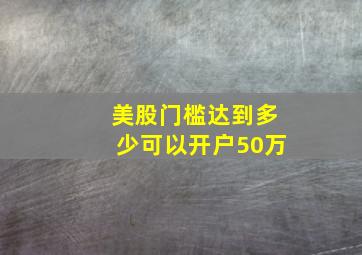 美股门槛达到多少可以开户50万