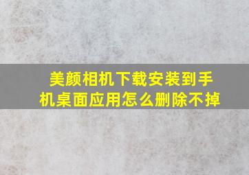 美颜相机下载安装到手机桌面应用怎么删除不掉