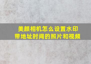 美颜相机怎么设置水印带地址时间的照片和视频