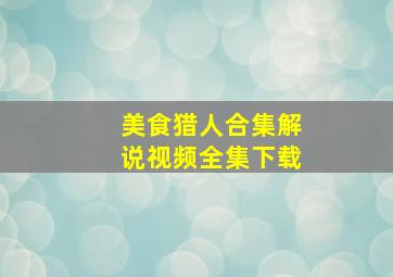 美食猎人合集解说视频全集下载